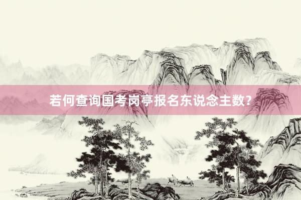 若何查询国考岗亭报名东说念主数？