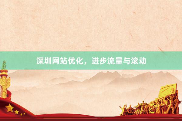 深圳网站优化，进步流量与滚动