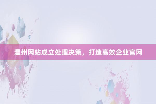 温州网站成立处理决策，打造高效企业官网