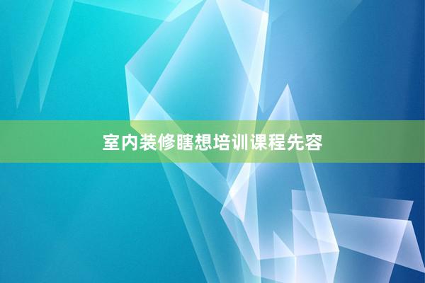 室内装修瞎想培训课程先容