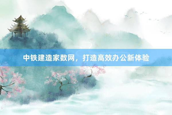 中铁建造家数网，打造高效办公新体验