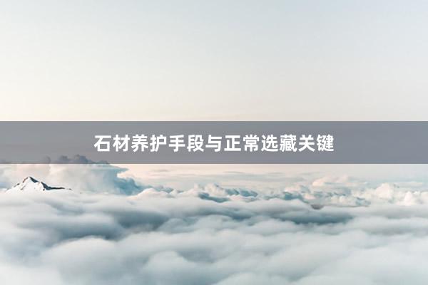 石材养护手段与正常选藏关键