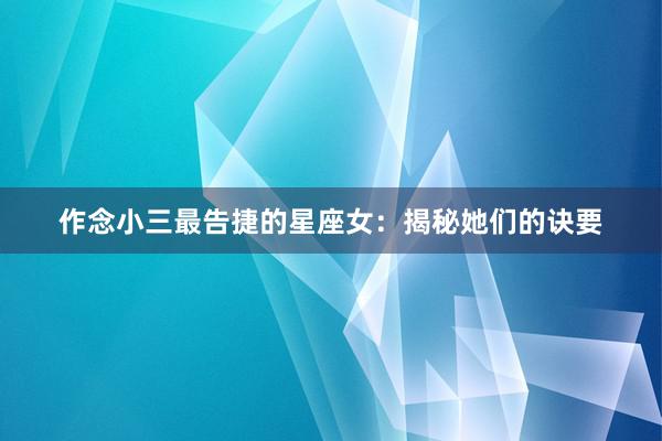作念小三最告捷的星座女：揭秘她们的诀要