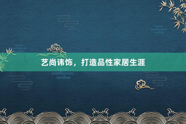 艺尚讳饰，打造品性家居生涯