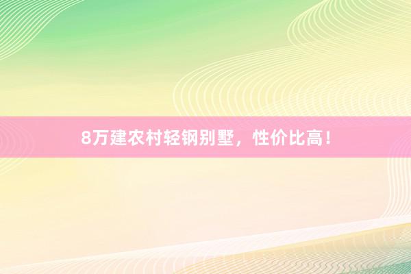 8万建农村轻钢别墅，性价比高！