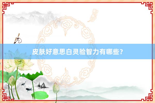 皮肤好意思白灵验智力有哪些？