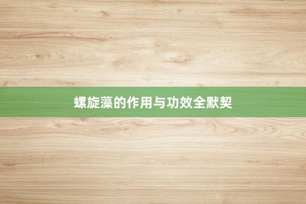 螺旋藻的作用与功效全默契