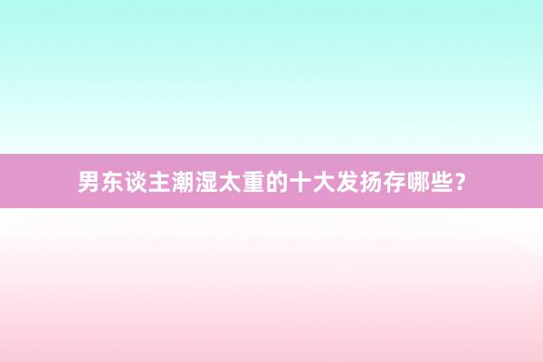 男东谈主潮湿太重的十大发扬存哪些？