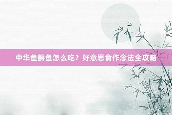 中华鱼鲟鱼怎么吃？好意思食作念法全攻略