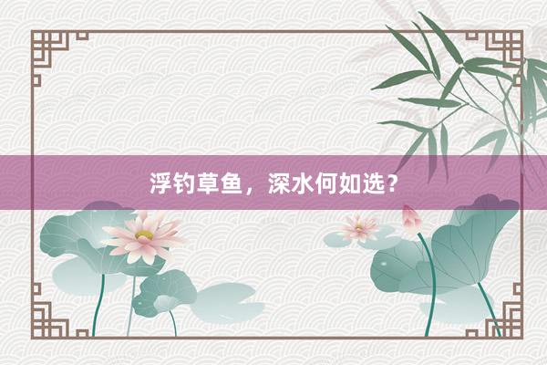 浮钓草鱼，深水何如选？