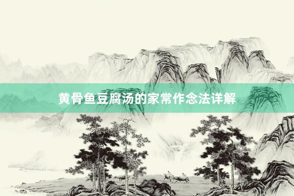 黄骨鱼豆腐汤的家常作念法详解