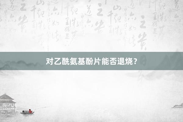 对乙酰氨基酚片能否退烧？