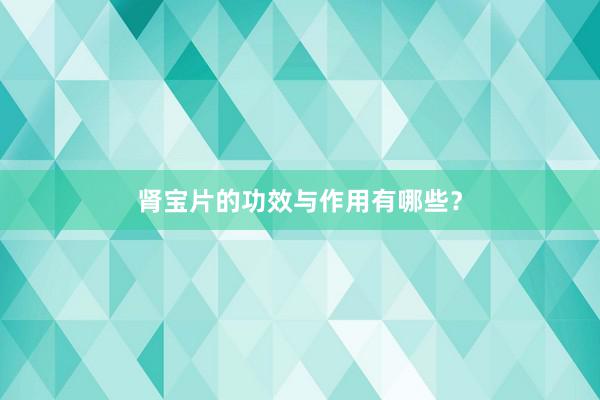 肾宝片的功效与作用有哪些？