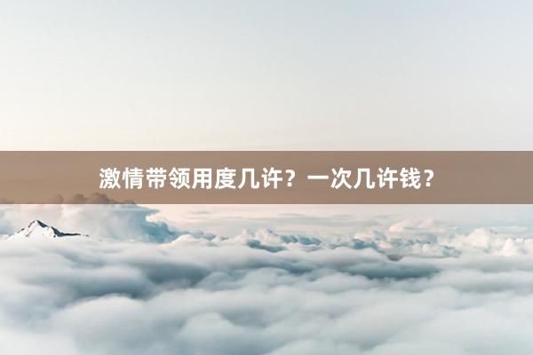 激情带领用度几许？一次几许钱？